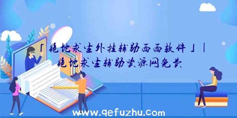 「绝地求生外挂辅助西西软件」|绝地求生辅助资源网免费